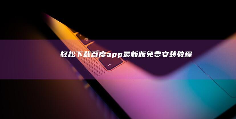 轻松下载！百度app最新版免费安装教程