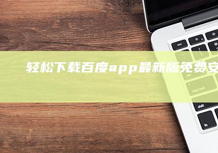 轻松下载！百度app最新版免费安装教程